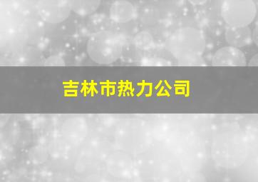 吉林市热力公司