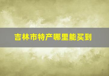 吉林市特产哪里能买到