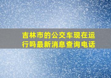 吉林市的公交车现在运行吗最新消息查询电话