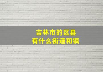 吉林市的区县有什么街道和镇