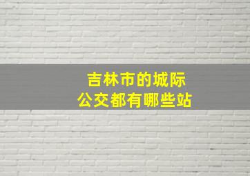 吉林市的城际公交都有哪些站