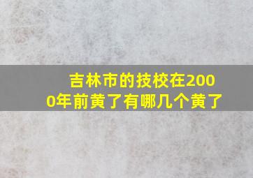 吉林市的技校在2000年前黄了有哪几个黄了