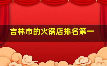 吉林市的火锅店排名第一