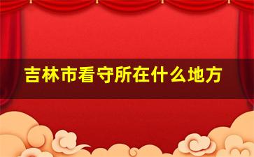 吉林市看守所在什么地方