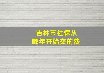 吉林市社保从哪年开始交的费