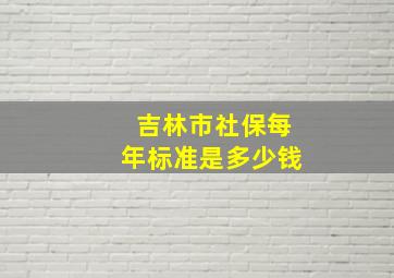 吉林市社保每年标准是多少钱