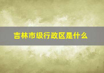 吉林市级行政区是什么