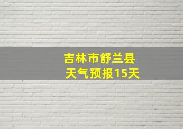 吉林市舒兰县天气预报15天