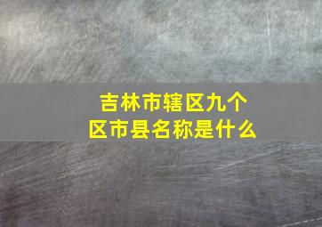 吉林市辖区九个区市县名称是什么