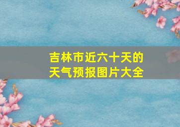 吉林市近六十天的天气预报图片大全