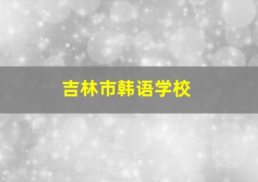 吉林市韩语学校