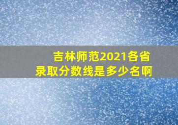 吉林师范2021各省录取分数线是多少名啊