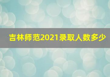 吉林师范2021录取人数多少