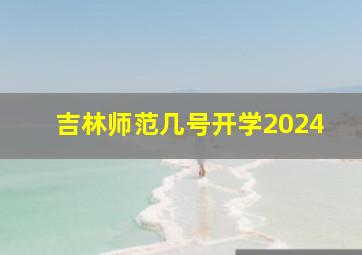 吉林师范几号开学2024