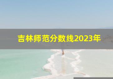 吉林师范分数线2023年