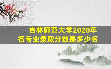 吉林师范大学2020年各专业录取分数是多少名