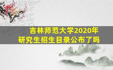 吉林师范大学2020年研究生招生目录公布了吗