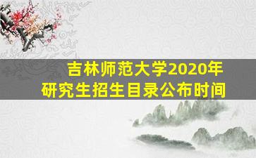 吉林师范大学2020年研究生招生目录公布时间