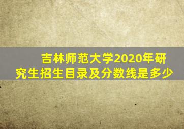 吉林师范大学2020年研究生招生目录及分数线是多少