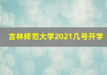 吉林师范大学2021几号开学