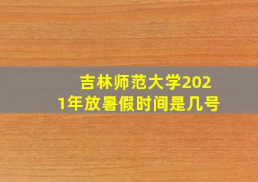 吉林师范大学2021年放暑假时间是几号