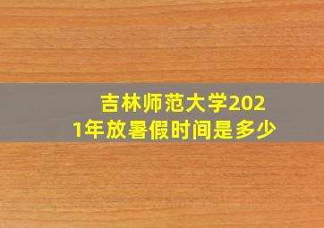 吉林师范大学2021年放暑假时间是多少