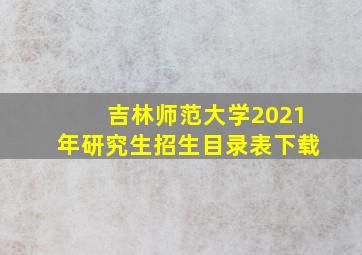 吉林师范大学2021年研究生招生目录表下载