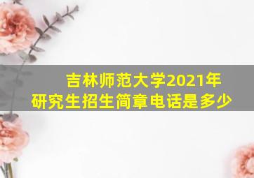 吉林师范大学2021年研究生招生简章电话是多少