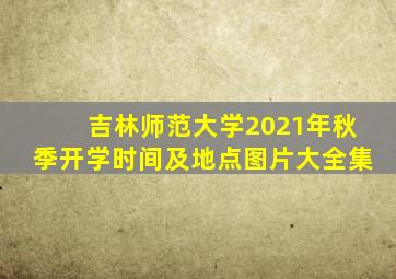 吉林师范大学2021年秋季开学时间及地点图片大全集