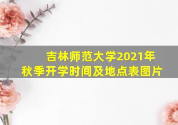 吉林师范大学2021年秋季开学时间及地点表图片