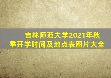 吉林师范大学2021年秋季开学时间及地点表图片大全