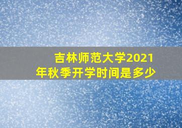 吉林师范大学2021年秋季开学时间是多少