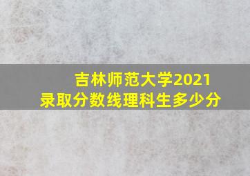 吉林师范大学2021录取分数线理科生多少分