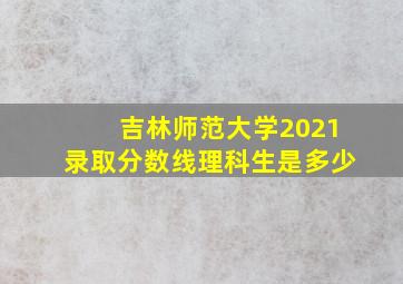 吉林师范大学2021录取分数线理科生是多少