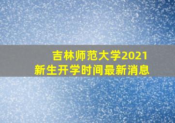 吉林师范大学2021新生开学时间最新消息