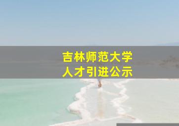 吉林师范大学人才引进公示