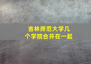 吉林师范大学几个学院合并在一起