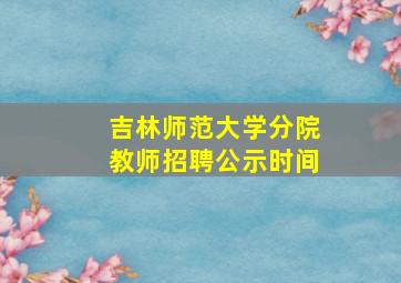 吉林师范大学分院教师招聘公示时间