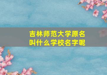 吉林师范大学原名叫什么学校名字呢