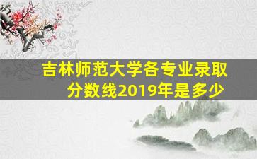 吉林师范大学各专业录取分数线2019年是多少