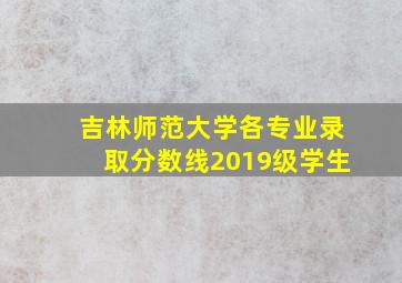 吉林师范大学各专业录取分数线2019级学生