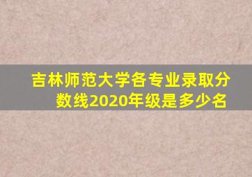 吉林师范大学各专业录取分数线2020年级是多少名