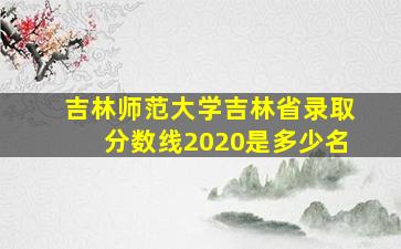 吉林师范大学吉林省录取分数线2020是多少名