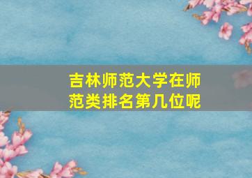 吉林师范大学在师范类排名第几位呢