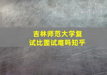 吉林师范大学复试比面试难吗知乎