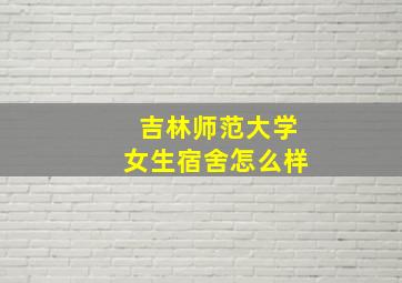 吉林师范大学女生宿舍怎么样