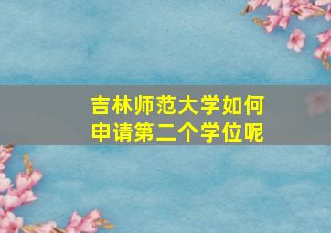 吉林师范大学如何申请第二个学位呢