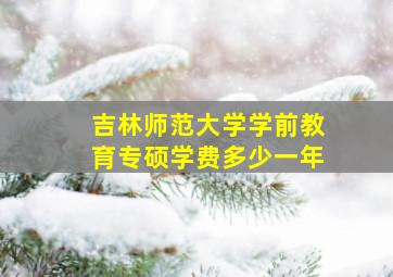 吉林师范大学学前教育专硕学费多少一年