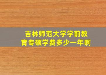 吉林师范大学学前教育专硕学费多少一年啊