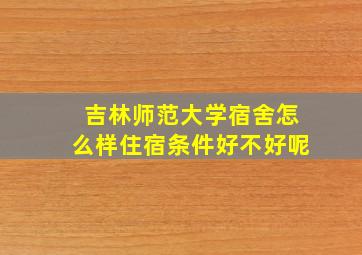 吉林师范大学宿舍怎么样住宿条件好不好呢